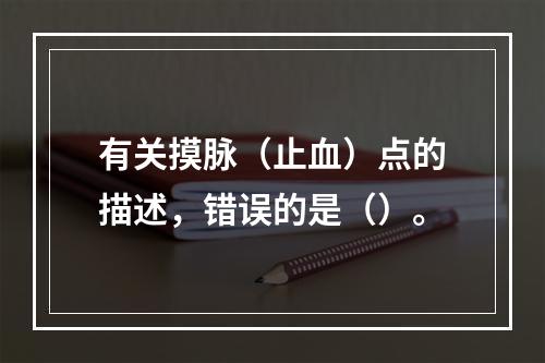 有关摸脉（止血）点的描述，错误的是（）。