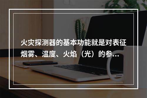 火灾探测器的基本功能就是对表征烟雾、温度、火焰（光）的参量做