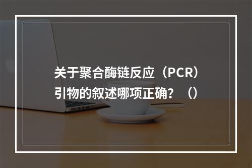 关于聚合酶链反应（PCR）引物的叙述哪项正确？（）