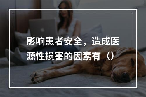 影响患者安全，造成医源性损害的因素有（）