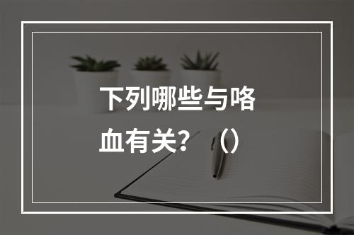 下列哪些与咯血有关？（）