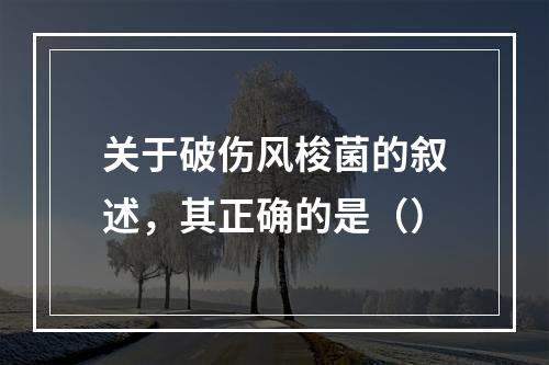 关于破伤风梭菌的叙述，其正确的是（）