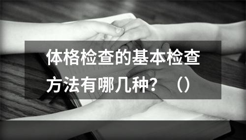 体格检查的基本检查方法有哪几种？（）