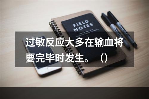 过敏反应大多在输血将要完毕时发生。（）