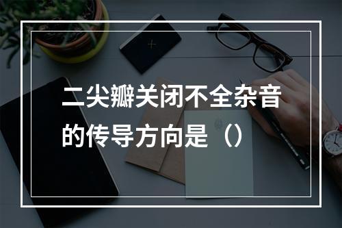 二尖瓣关闭不全杂音的传导方向是（）