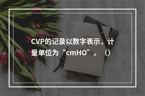 CVP的记录以数字表示，计量单位为“cmHO”。（）