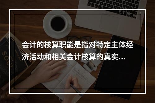 会计的核算职能是指对特定主体经济活动和相关会计核算的真实性、