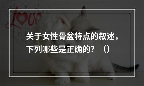 关于女性骨盆特点的叙述，下列哪些是正确的？（）