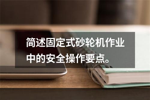 简述固定式砂轮机作业中的安全操作要点。