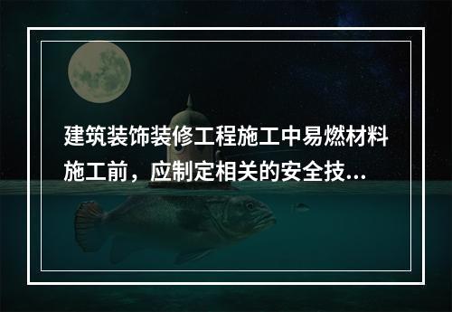 建筑装饰装修工程施工中易燃材料施工前，应制定相关的安全技术措