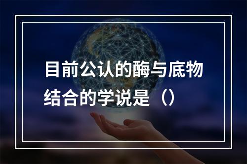 目前公认的酶与底物结合的学说是（）