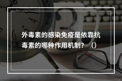 外毒素的感染免疫是依靠抗毒素的哪种作用机制？（）