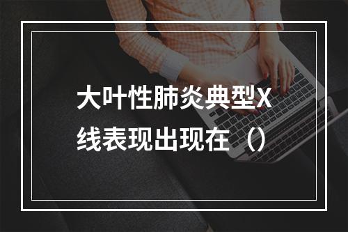 大叶性肺炎典型X线表现出现在（）