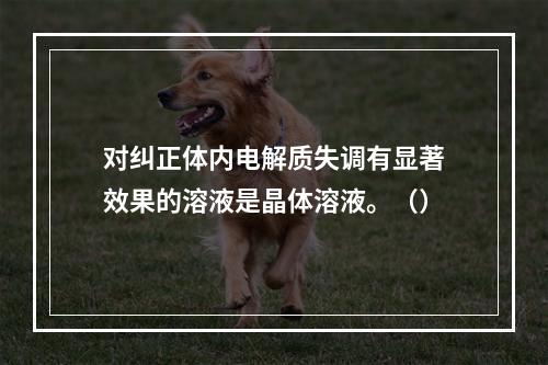 对纠正体内电解质失调有显著效果的溶液是晶体溶液。（）