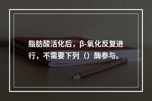 脂肪酸活化后，β-氧化反复进行，不需要下列（）酶参与。