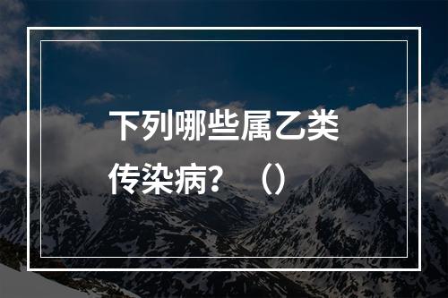 下列哪些属乙类传染病？（）