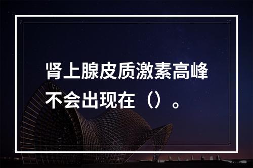 肾上腺皮质激素高峰不会出现在（）。