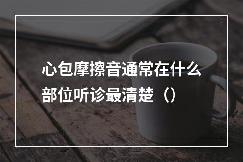 心包摩擦音通常在什么部位听诊最清楚（）