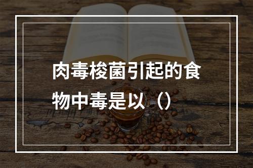 肉毒梭菌引起的食物中毒是以（）