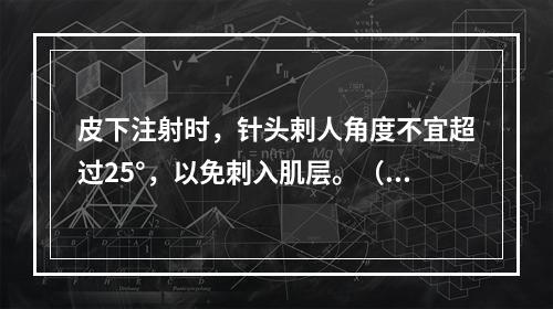 皮下注射时，针头剌人角度不宜超过25°，以免刺入肌层。（）