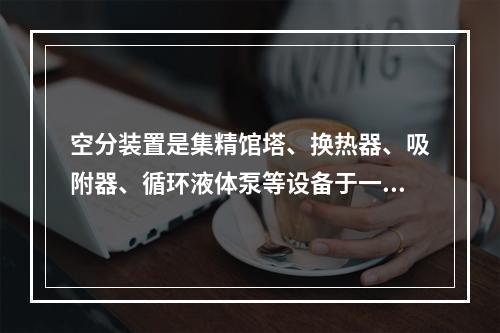 空分装置是集精馆塔、换热器、吸附器、循环液体泵等设备于一冷箱