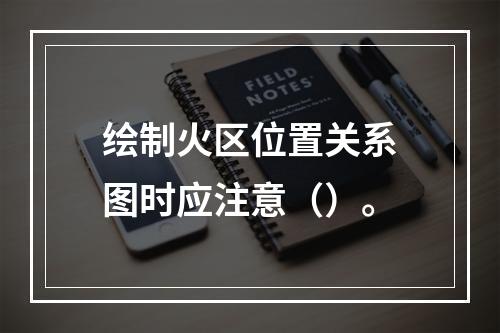 绘制火区位置关系图时应注意（）。