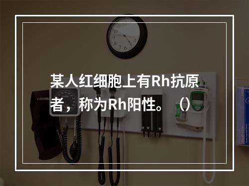 某人红细胞上有Rh抗原者，称为Rh阳性。（）