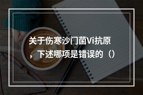 关于伤寒沙门菌Vi抗原，下述哪项是错误的（）