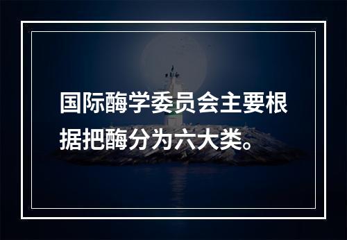 国际酶学委员会主要根据把酶分为六大类。