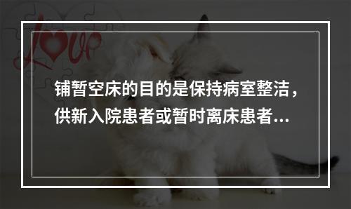 铺暂空床的目的是保持病室整洁，供新入院患者或暂时离床患者使用