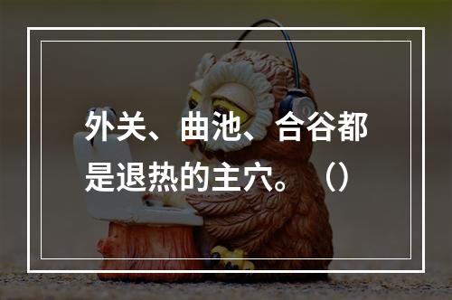 外关、曲池、合谷都是退热的主穴。（）