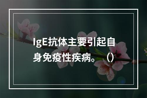 IgE抗体主要引起自身免疫性疾病。（）