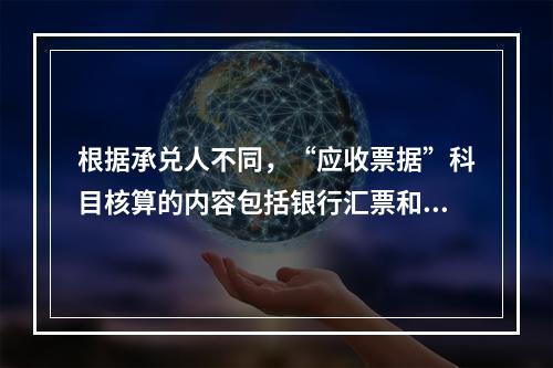 根据承兑人不同，“应收票据”科目核算的内容包括银行汇票和商业