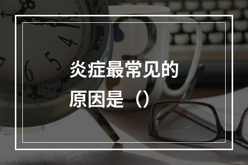 炎症最常见的原因是（）