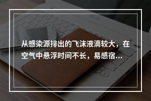 从感染源排出的飞沫液滴较大，在空气中悬浮时间不长，易感宿主在