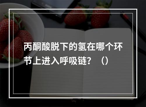 丙酮酸脱下的氢在哪个环节上进入呼吸链？（）