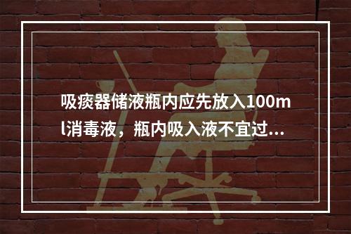 吸痰器储液瓶内应先放入100ml消毒液，瓶内吸入液不宜过满，