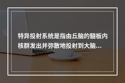 特异投射系统是指由丘脑的髓板内核群发出并弥散地投射到大脑垂体