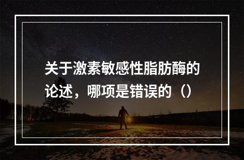 关于激素敏感性脂肪酶的论述，哪项是错误的（）