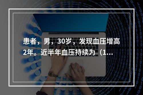 患者，男，30岁，发现血压增高2年。近半年血压持续为（180