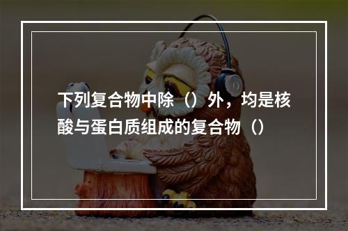 下列复合物中除（）外，均是核酸与蛋白质组成的复合物（）