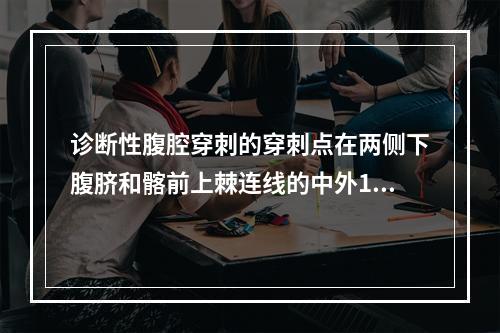 诊断性腹腔穿刺的穿刺点在两侧下腹脐和髂前上棘连线的中外1／3