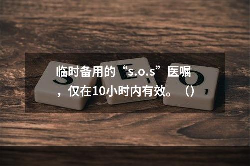 临时备用的“s.o.s”医嘱，仅在10小时内有效。（）