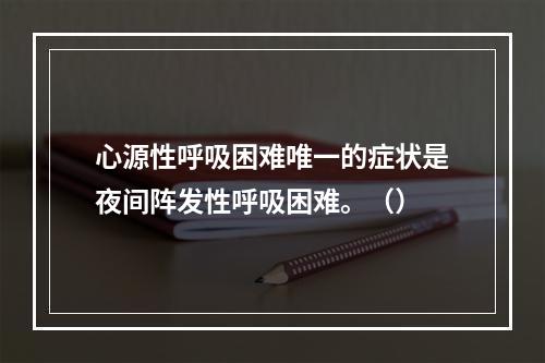 心源性呼吸困难唯一的症状是夜间阵发性呼吸困难。（）