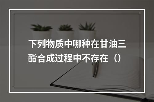 下列物质中哪种在甘油三酯合成过程中不存在（）