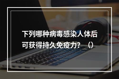 下列哪种病毒感染人体后可获得持久免疫力？（）