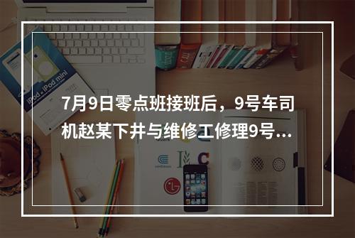 7月9日零点班接班后，9号车司机赵某下井与维修工修理9号车。