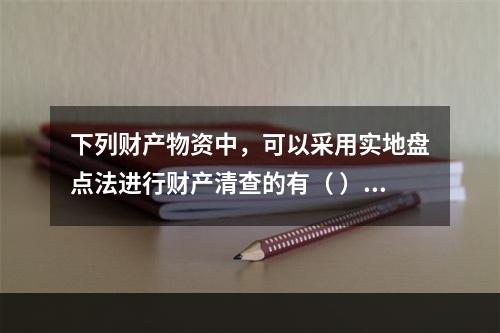 下列财产物资中，可以采用实地盘点法进行财产清查的有（ ）。