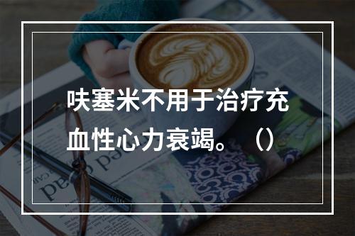 呋塞米不用于治疗充血性心力衰竭。（）