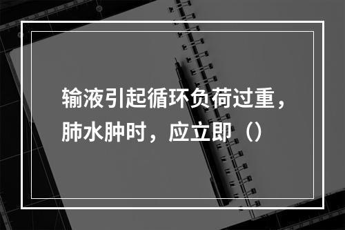 输液引起循环负荷过重，肺水肿时，应立即（）